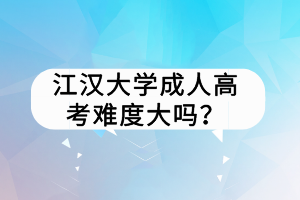 江漢大學(xué)成人高考難度大嗎？