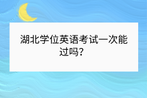 湖北學位英語考試一次能過嗎？