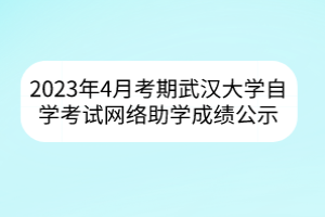 2023年4月考期武漢大學(xué)自學(xué)考試網(wǎng)絡(luò)助學(xué)成績公示