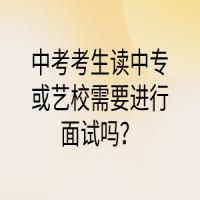 中考考生讀中專或藝校需要進(jìn)行面試嗎？