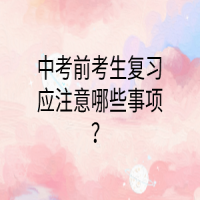 中考前考生復(fù)習(xí)應(yīng)注意哪些事項(xiàng)？