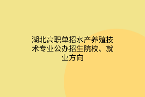 湖北高職單招水產(chǎn)養(yǎng)殖技術(shù)專(zhuān)業(yè)公辦招生院校、就業(yè)方向