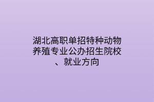 湖北高職單招特種動物養(yǎng)殖專業(yè)公辦招生院校、就業(yè)方向