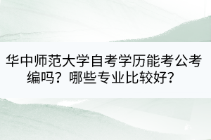 華中師范大學(xué)自考學(xué)歷能考公考編嗎？哪些專業(yè)比較好？