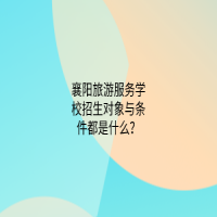 襄陽旅游服務(wù)學校招生對象與條件都是什么？