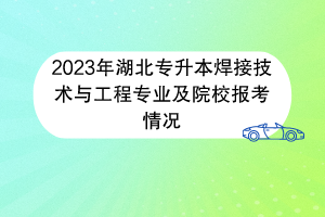 2023年湖北專升本焊接技術(shù)與工程專業(yè)及院校報(bào)考情況