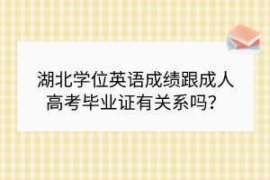 湖北學位英語成績跟成人高考畢業(yè)證有關系嗎？