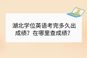 湖北學位英語考完多久出成績？在哪里查成績？