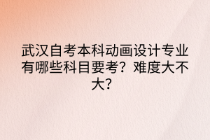 武漢自考本科動畫設(shè)計專業(yè)有哪些科目要考？難度大不大？