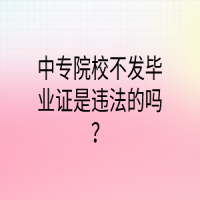 中專院校不發(fā)畢業(yè)證是違法的嗎？