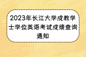 2023年長江大學(xué)成教學(xué)士學(xué)位英語考試成績查詢通知