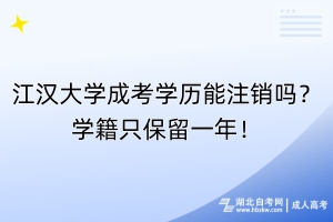 江漢大學成考學歷能注銷嗎？學籍只保留一年！