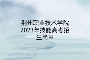 荊州職業(yè)技術(shù)學院2023年技能高考招生簡章