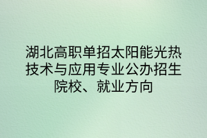 湖北高職單招太陽能光熱技術(shù)與應(yīng)用專業(yè)公辦招生院校、就業(yè)方向