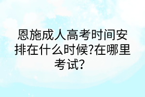 恩施成人高考時(shí)間安排在什么時(shí)候?在哪里考試？