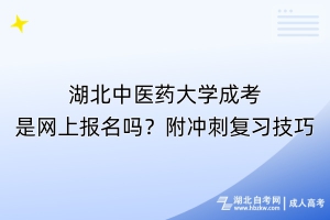 湖北中醫(yī)藥大學(xué)成考是網(wǎng)上報(bào)名嗎？附?jīng)_刺復(fù)習(xí)技巧