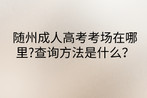 隨州成人高考考場在哪里?查詢方法是什么？