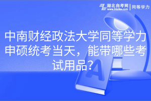 中南財經(jīng)政法大學同等學力申碩統(tǒng)考當天，能帶哪些考試用品？