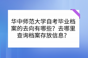 華中師范大學(xué)自考畢業(yè)檔案的去向有哪些？去哪里查詢檔案存放信息？