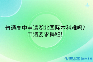 普通高中申請(qǐng)湖北國(guó)際本科難嗎？申請(qǐng)要求揭秘！