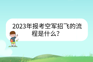 2023年報考空軍招飛的流程是什么？