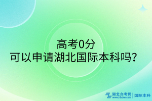 高考0分可以申請湖北國際本科嗎？