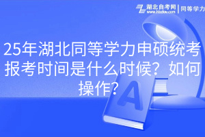 25年湖北同等學力申碩統(tǒng)考報考時間是什么時候？如何操作？