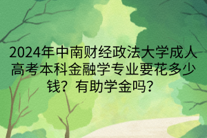 2024年中南財(cái)經(jīng)政法大學(xué)成人高考本科金融學(xué)專業(yè)要花多少錢？有助學(xué)金嗎？