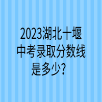 2023湖北十堰中考錄取分?jǐn)?shù)線是多少？