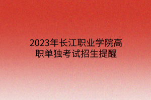 2023年長江職業(yè)學(xué)院高職單獨(dú)考試招生提醒