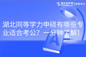 湖北同等學(xué)力申碩有哪些專業(yè)適合考公？一分鐘了解！