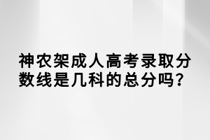 神農(nóng)架成人高考錄取分?jǐn)?shù)線是幾科的總分嗎？