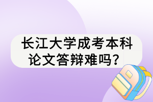 長江大學(xué)成考本科論文答辯難嗎？