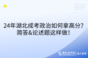 24年湖北成考政治如何拿高分？簡答&論述題這樣做！