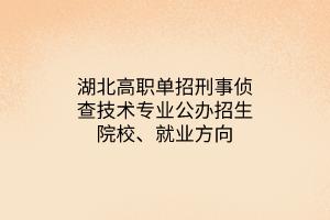 湖北高職單招刑事偵查技術(shù)專業(yè)公辦招生院校、就業(yè)方向