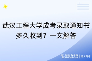 武漢工程大學(xué)成考錄取通知書多久收到？一文解答