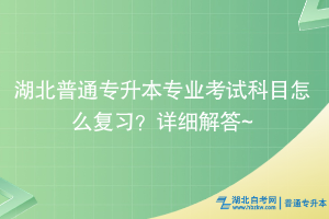 湖北普通專升本專業(yè)考試科目怎么復(fù)習(xí)？詳細(xì)解答~