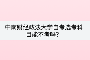 中南財(cái)經(jīng)政法大學(xué)自考選考科目能不考嗎？