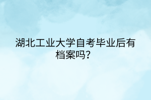 湖北工業(yè)大學自考畢業(yè)后有檔案嗎？