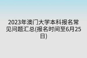 2023年澳門大學(xué)本科報名常見問題匯總(報名時間至6月25日)