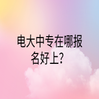 電大中專(zhuān)在哪報(bào)名好上？