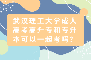 武漢理工大學成人高考高升專和專升本可以一起考嗎？