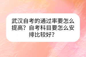 武漢自考的通過率要怎么提高？自考科目要怎么安排比較好？