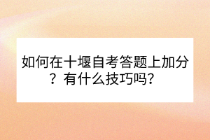 如何在十堰自考答題上加分？有什么技巧嗎？