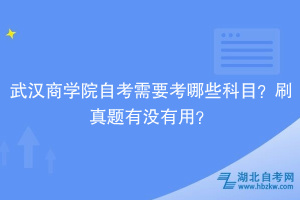 武漢商學院自考需要考哪些科目？刷真題有沒有用？