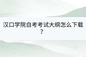 漢口學(xué)院自考自考考試大綱怎么下載？