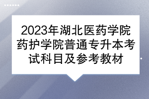 2023年湖北醫(yī)藥學(xué)院藥護(hù)學(xué)院普通專升本考試科目及參考教材