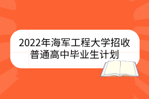 2022年海軍工程大學(xué)?招收普通高中畢業(yè)生計劃