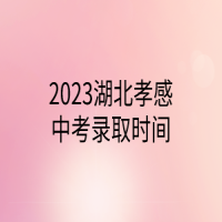 2023湖北孝感中考錄取時間