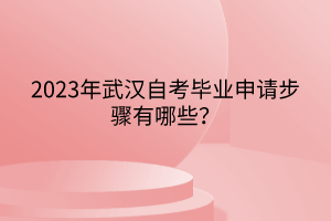 2023年武漢自考畢業(yè)申請步驟有哪些？